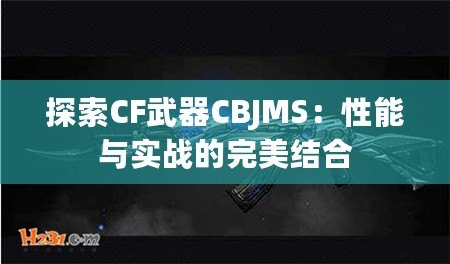 探索CF武器CBJMS：性能與實戰的完美結合