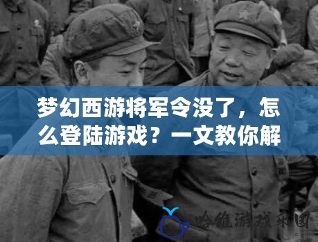 夢幻西游將軍令沒了，怎么登陸游戲？一文教你解決登陸難題