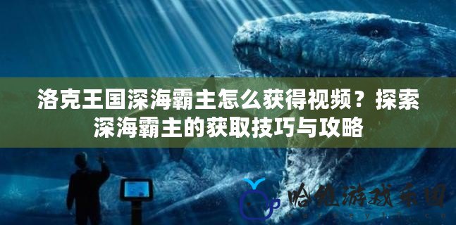 洛克王國深海霸主怎么獲得視頻？探索深海霸主的獲取技巧與攻略