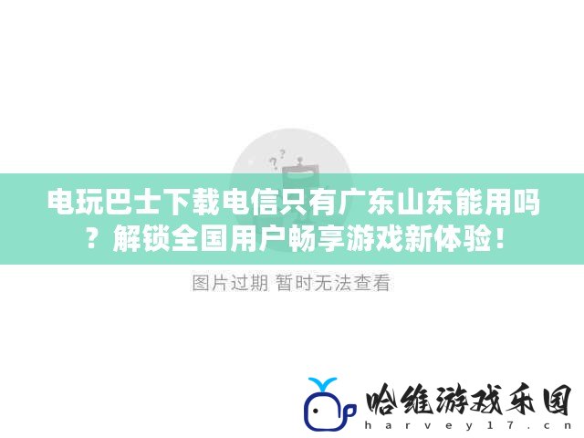 電玩巴士下載電信只有廣東山東能用嗎？解鎖全國用戶暢享游戲新體驗！