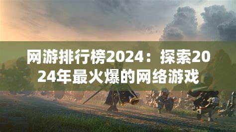 網游排行榜2024：探索2024年最火爆的網絡游戲