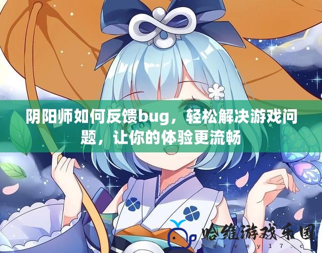 陰陽師如何反饋bug，輕松解決游戲問題，讓你的體驗(yàn)更流暢