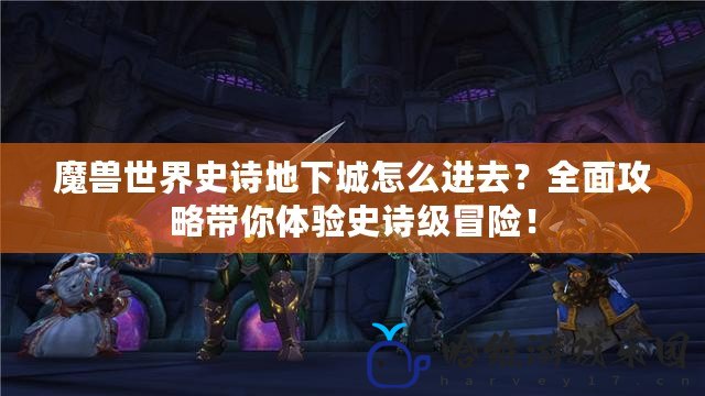 魔獸世界史詩地下城怎么進去？全面攻略帶你體驗史詩級冒險！