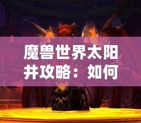 魔獸世界太陽井攻略：如何輕松擊敗太陽井之王，獲取豐厚獎勵