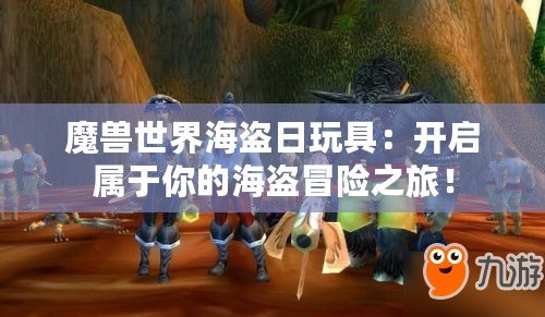 魔獸世界海盜日玩具：開啟屬于你的海盜冒險之旅！