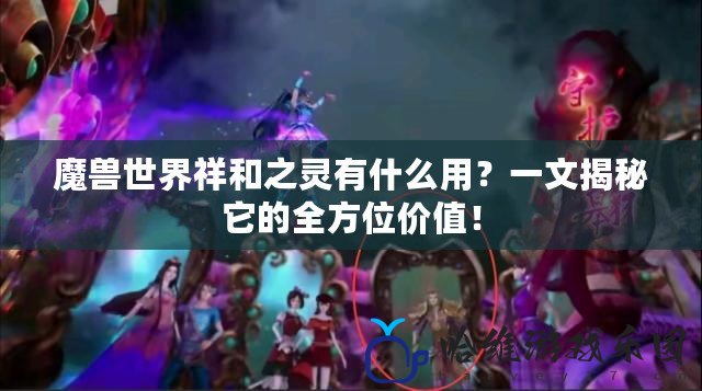 魔獸世界祥和之靈有什么用？一文揭秘它的全方位價值！