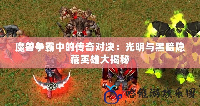 魔獸爭霸中的傳奇對決：光明與黑暗隱藏英雄大揭秘