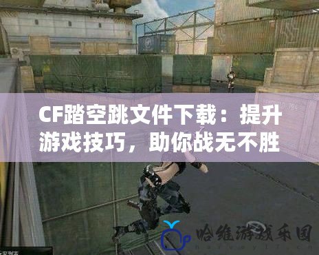 CF踏空跳文件下載：提升游戲技巧，助你戰無不勝