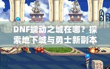 DNF蠕動之城在哪？探索地下城與勇士新副本的神秘世界