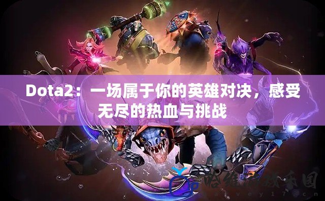 Dota2：一場(chǎng)屬于你的英雄對(duì)決，感受無盡的熱血與挑戰(zhàn)