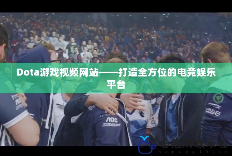 Dota游戲視頻網站——打造全方位的電競娛樂平臺