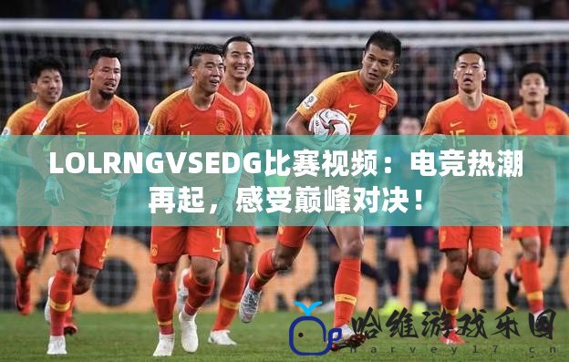 LOLRNGVSEDG比賽視頻：電競熱潮再起，感受巔峰對決！