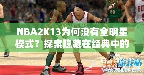 NBA2K13為何沒(méi)有全明星模式？探索隱藏在經(jīng)典中的遺憾與期待