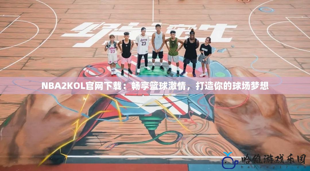 NBA2KOL官網(wǎng)下載：暢享籃球激情，打造你的球場(chǎng)夢(mèng)想