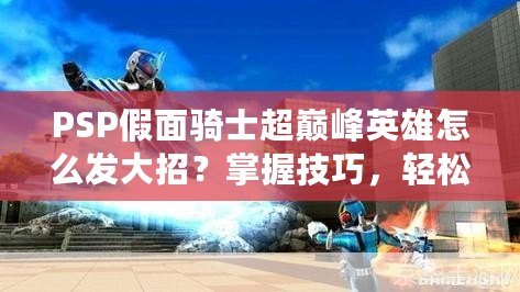 PSP假面騎士超巔峰英雄怎么發(fā)大招？掌握技巧，輕松秒殺敵人！