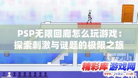 PSP無限回廊怎么玩游戲：探索刺激與謎題的極限之旅