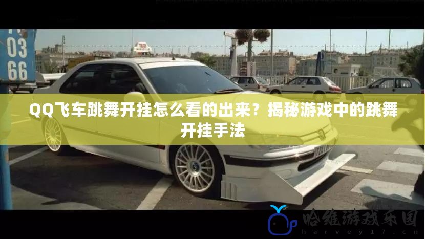 QQ飛車跳舞開掛怎么看的出來？揭秘游戲中的跳舞開掛手法