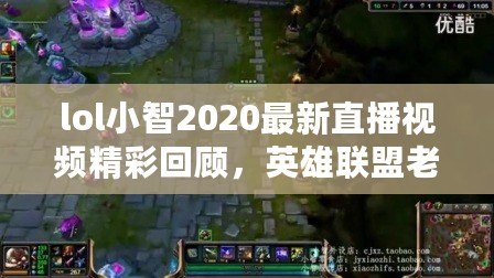 lol小智2020最新直播視頻精彩回顧，英雄聯盟老玩家的必看經典！