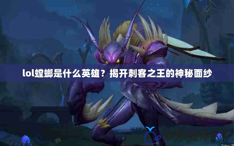 lol螳螂是什么英雄？揭開刺客之王的神秘面紗