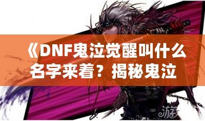 《DNF鬼泣覺醒叫什么名字來著？揭秘鬼泣覺醒的強力技能與魅力所在》