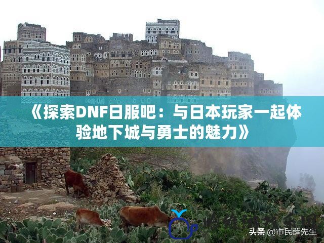 《探索DNF日服吧：與日本玩家一起體驗地下城與勇士的魅力》