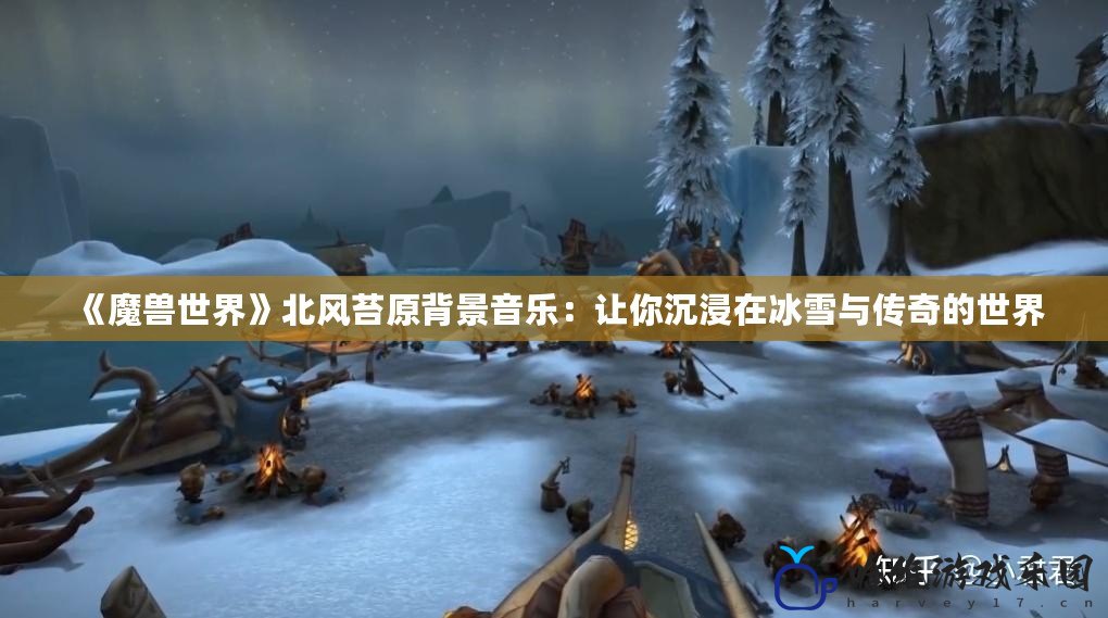 《魔獸世界》北風苔原背景音樂：讓你沉浸在冰雪與傳奇的世界