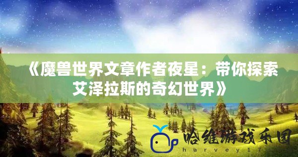 《魔獸世界文章作者夜星：帶你探索艾澤拉斯的奇幻世界》