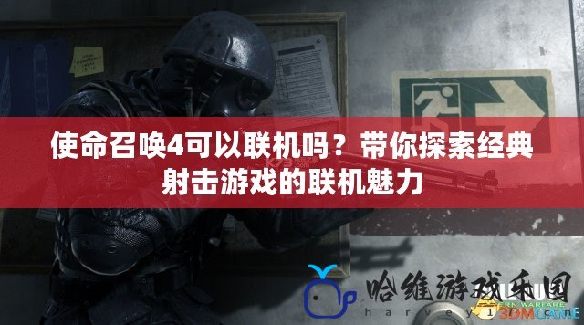 使命召喚4可以聯(lián)機(jī)嗎？帶你探索經(jīng)典射擊游戲的聯(lián)機(jī)魅力