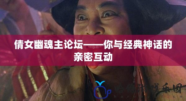 倩女幽魂主論壇——你與經(jīng)典神話的親密互動