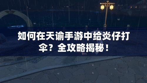 如何在天諭手游中給炎仔打傘？全攻略揭秘！