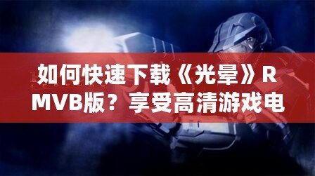 如何快速下載《光暈》RMVB版？享受高清游戲電影的極致體驗