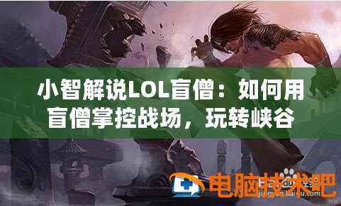 小智解說LOL盲僧：如何用盲僧掌控戰場，玩轉峽谷