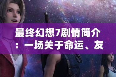 最終幻想7劇情簡介：一場關于命運、友情與救贖的史詩冒險