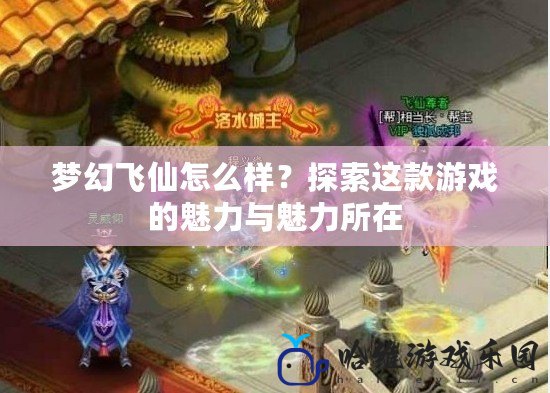 夢幻飛仙怎么樣？探索這款游戲的魅力與魅力所在