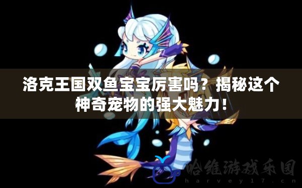 洛克王國雙魚寶寶厲害嗎？揭秘這個神奇寵物的強大魅力！