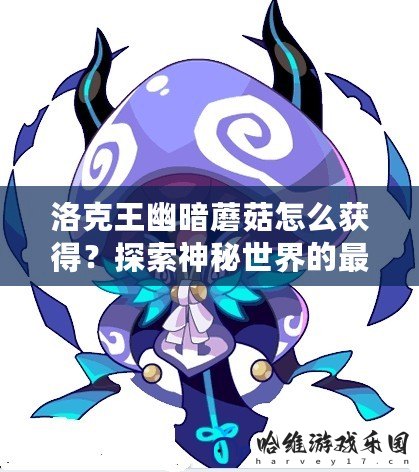 洛克王幽暗蘑菇怎么獲得？探索神秘世界的最佳攻略！