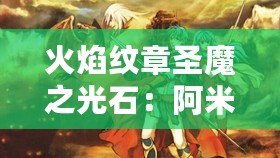 火焰紋章圣魔之光石：阿米莉亞——你不可錯(cuò)過的強(qiáng)力英雄