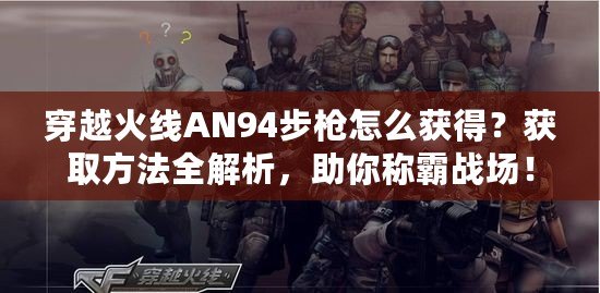 穿越火線AN94步槍怎么獲得？獲取方法全解析，助你稱霸戰場！