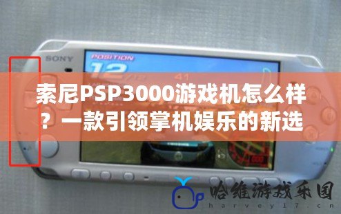 索尼PSP3000游戲機怎么樣？一款引領掌機娛樂的新選擇