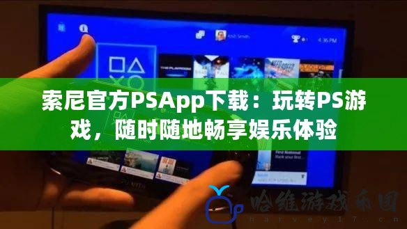 索尼官方PSApp下載：玩轉PS游戲，隨時隨地暢享娛樂體驗