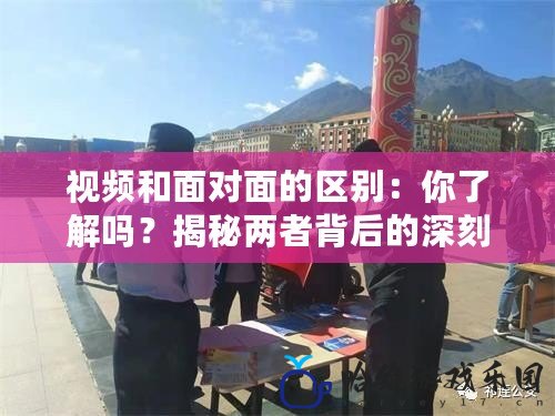 視頻和面對面的區別：你了解嗎？揭秘兩者背后的深刻影響！