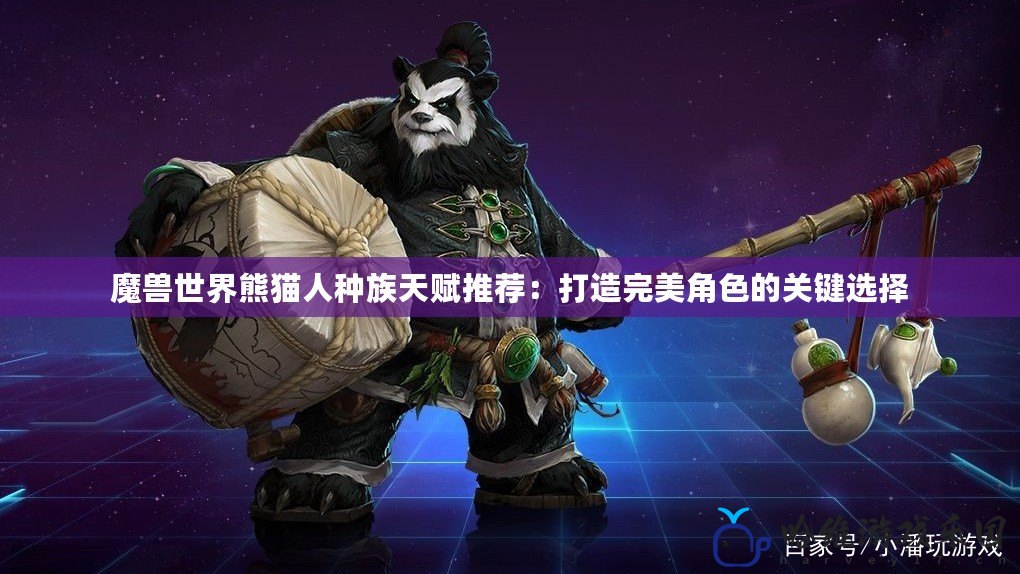 魔獸世界熊貓人種族天賦推薦：打造完美角色的關(guān)鍵選擇