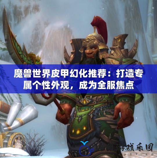 魔獸世界皮甲幻化推薦：打造專(zhuān)屬個(gè)性外觀，成為全服焦點(diǎn)