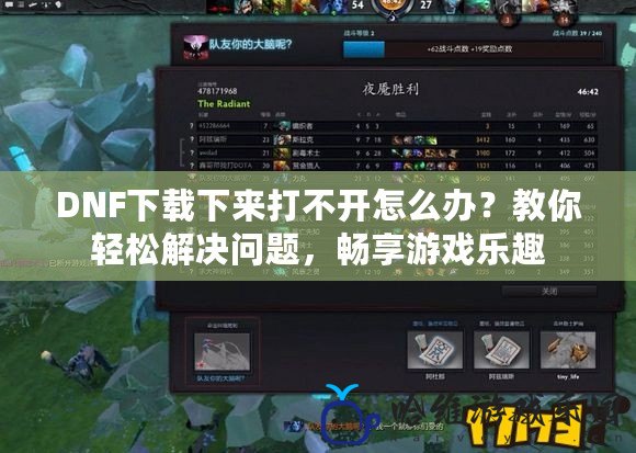 DNF下載下來打不開怎么辦？教你輕松解決問題，暢享游戲樂趣