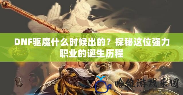 DNF驅魔什么時候出的？探秘這位強力職業的誕生歷程