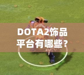 DOTA2飾品平臺有哪些？探索最值得信賴的交易平臺