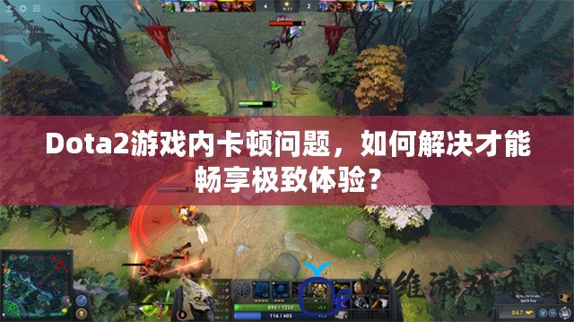 Dota2游戲內(nèi)卡頓問題，如何解決才能暢享極致體驗(yàn)？