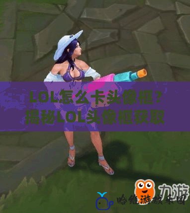 LOL怎么卡頭像框？揭秘LOL頭像框獲取技巧與實用方法