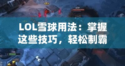 LOL雪球用法：掌握這些技巧，輕松制霸召喚師峽谷！