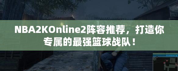 NBA2KOnline2陣容推薦，打造你專屬的最強籃球戰(zhàn)隊！